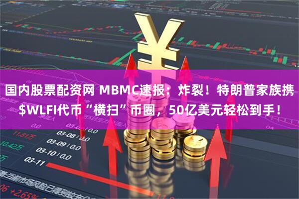 国内股票配资网 MBMC速报：炸裂！特朗普家族携$WLFI代币“横扫”币圈，50亿美元轻松到手！