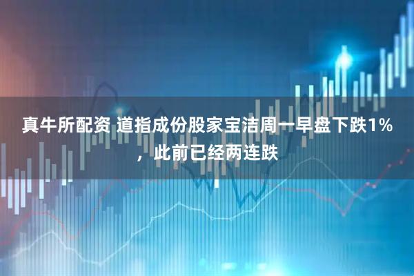 真牛所配资 道指成份股家宝洁周一早盘下跌1%，此前已经两连跌