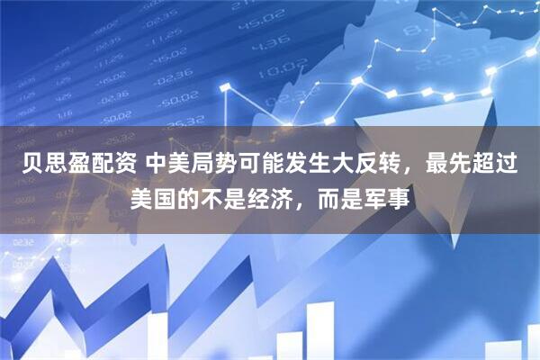 贝思盈配资 中美局势可能发生大反转，最先超过美国的不是经济，而是军事