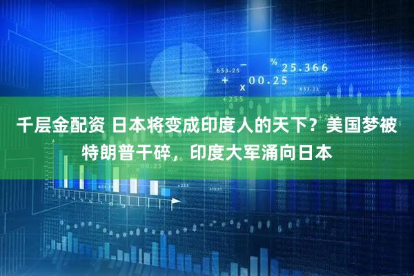 千层金配资 日本将变成印度人的天下？美国梦被特朗普干碎，印度大军涌向日本