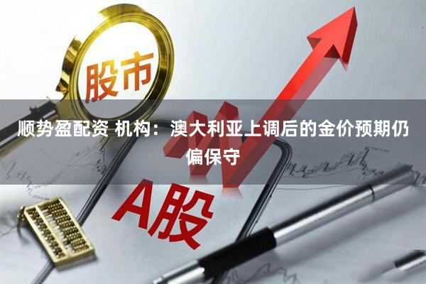 顺势盈配资 机构：澳大利亚上调后的金价预期仍偏保守