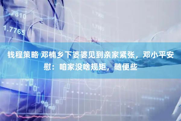 钱程策略 邓楠乡下婆婆见到亲家紧张，邓小平安慰：咱家没啥规矩，随便些