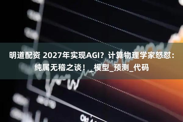 明道配资 2027年实现AGI？计算物理学家怒怼：纯属无稽之谈！_模型_预测_代码