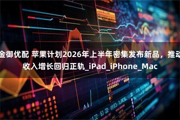 金御优配 苹果计划2026年上半年密集发布新品，推动收入增长回归正轨_iPad_iPhone_Mac