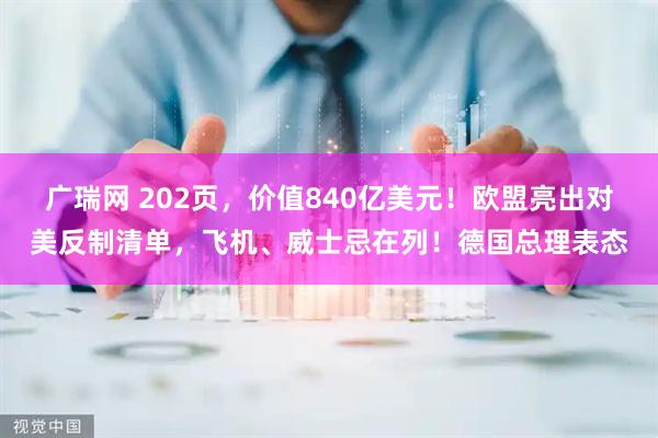 广瑞网 202页，价值840亿美元！欧盟亮出对美反制清单，飞机、威士忌在列！德国总理表态