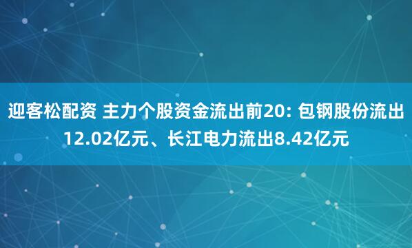 迎客松配资 主力个股资金流出前20: 包钢股份流出12.02亿元、长江电力流出8.42亿元