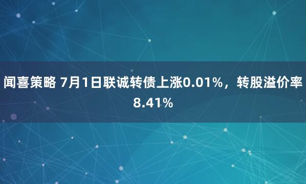 闻喜策略 7月1日联诚转债上涨0.01%，转股溢价率8.41%