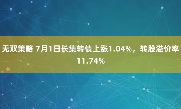 无双策略 7月1日长集转债上涨1.04%，转股溢价率11.74%