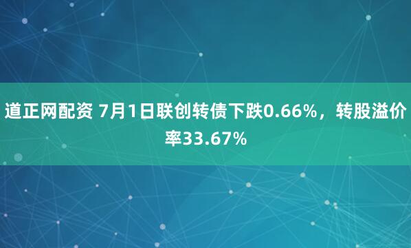 道正网配资 7月1日联创转债下跌0.66%，转股溢价率33.67%