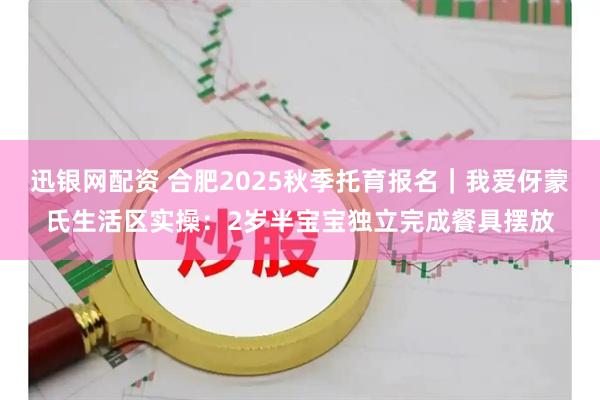 迅银网配资 合肥2025秋季托育报名｜我爱伢蒙氏生活区实操：2岁半宝宝独立完成餐具摆放