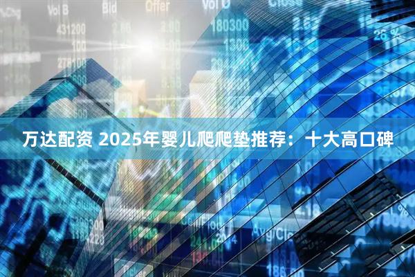 万达配资 2025年婴儿爬爬垫推荐：十大高口碑